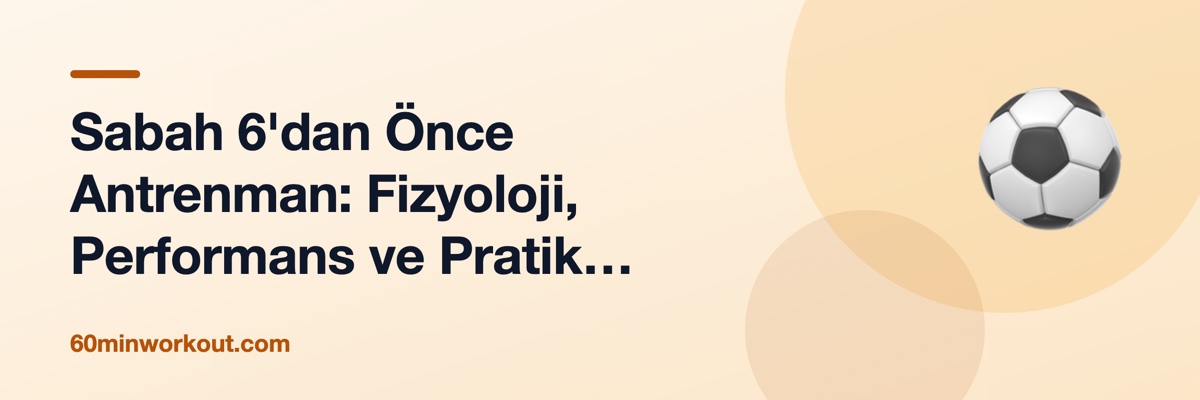 Sabah 6'dan Önce Antrenman: Fizyoloji, Performans ve Pratik Hazırlık Rehberi